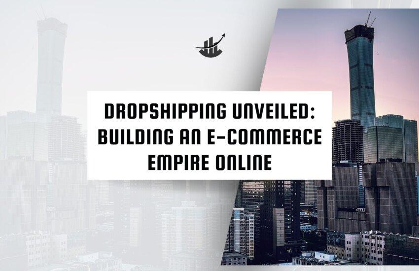 Dropshipping Unveiled: Building an E-commerce Empire Online